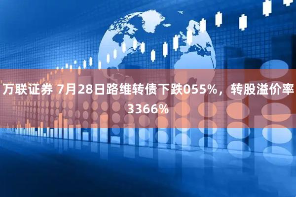 万联证券 7月28日路维转债下跌055%，转股溢价率3366%