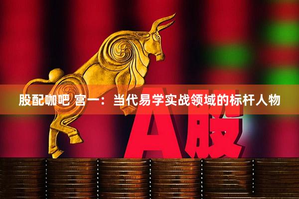 股配咖吧 宫一：当代易学实战领域的标杆人物