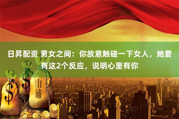 日昇配资 男女之间：你故意触碰一下女人，她要有这2个反应，说明心里有你