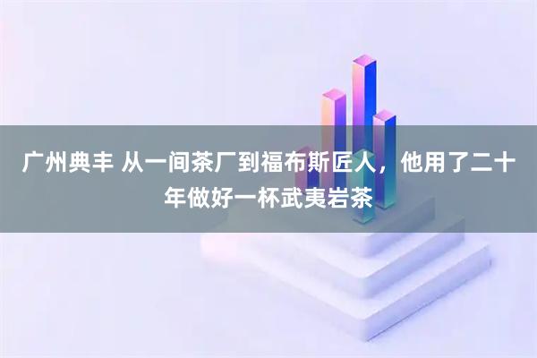广州典丰 从一间茶厂到福布斯匠人，他用了二十年做好一杯武夷岩茶