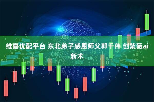 维嘉优配平台 东北弟子感恩师父郭千伟 创紫薇ai新术