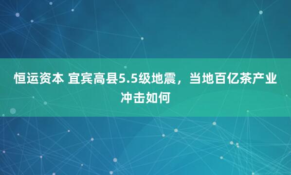 恒运资本 宜宾高县5.5级地震，当地百亿茶产业冲击如何
