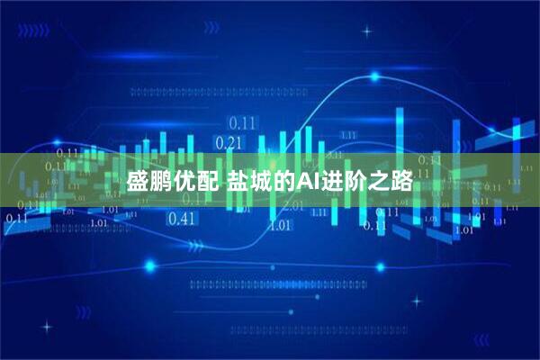 盛鹏优配 盐城的AI进阶之路