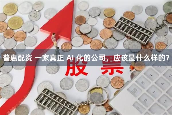 普惠配资 一家真正 AI 化的公司，应该是什么样的？